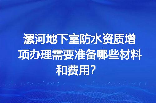 漯河地下室防水资质增项办理需要准备哪些材料和费用？