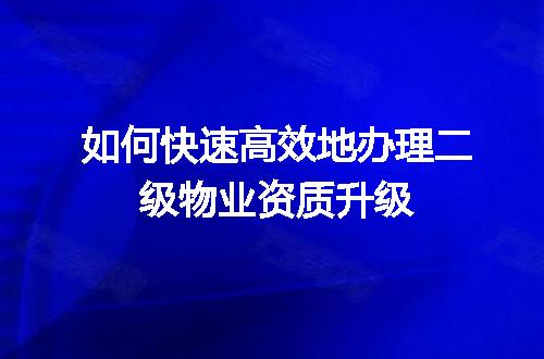 如何快速高效地办理二级物业资质升级