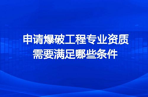 申请爆破工程专业资质需要满足哪些条件