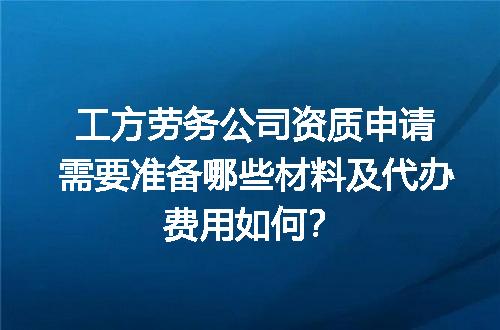 工方劳务公司资质申请需要准备哪些材料及代办费用如何？