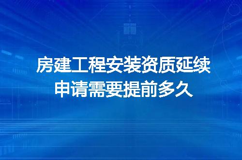 房建工程安装资质延续申请需要提前多久