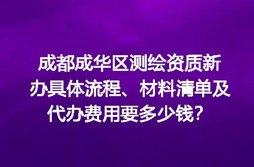 成都成华区测绘资质新办具体流程、材料清单及代办费用要多少钱？