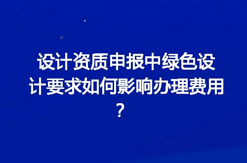 设计资质申报中绿色设计要求如何影响办理费用？