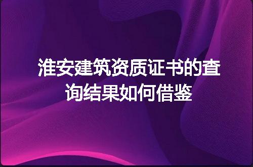 淮安建筑资质证书的查询结果如何借鉴