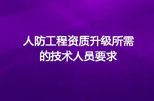 人防工程资质升级所需的技术人员要求