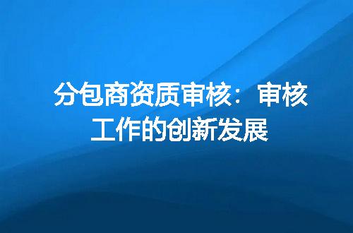 分包商资质审核：审核工作的创新发展