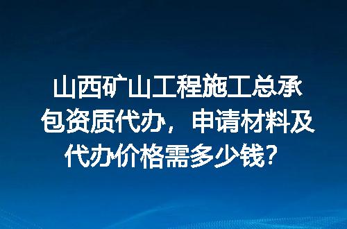 山西矿山工程施工总承包资质代办，申请材料及代办价格需多少钱？