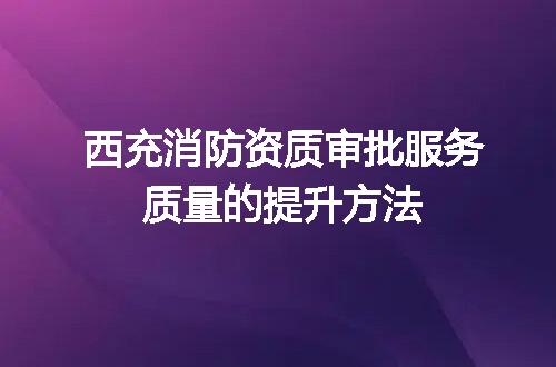 西充消防资质审批服务质量的提升方法