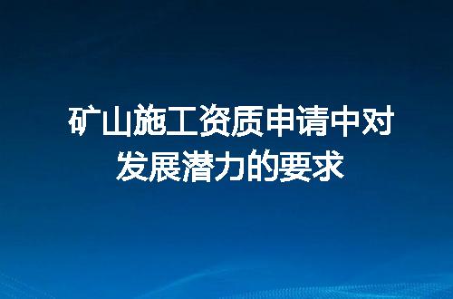 矿山施工资质申请中对发展潜力的要求