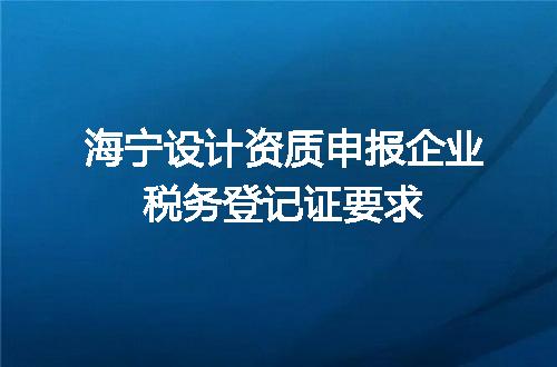 海宁设计资质申报企业税务登记证要求