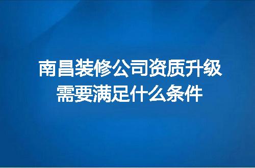 南昌装修公司资质升级需要满足什么条件