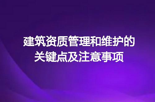 建筑资质管理和维护的关键点及注意事项