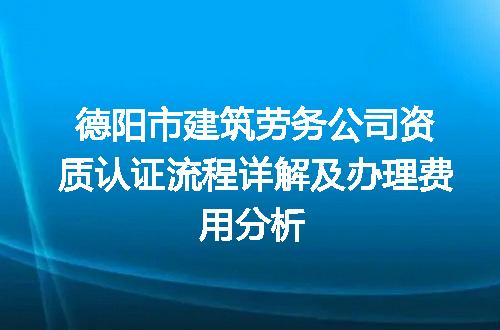 德阳市建筑劳务公司资质认证流程详解及办理费用分析