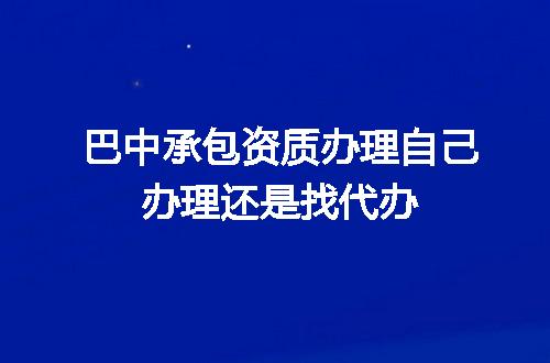 巴中承包资质办理自己办理还是找代办