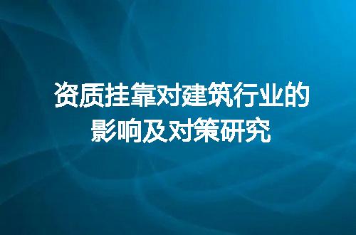 资质挂靠对建筑行业的影响及对策研究