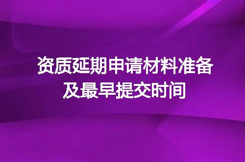 资质延期申请材料准备及最早提交时间