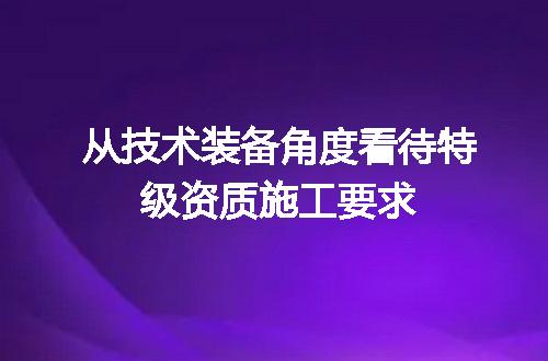 从技术装备角度看待特级资质施工要求