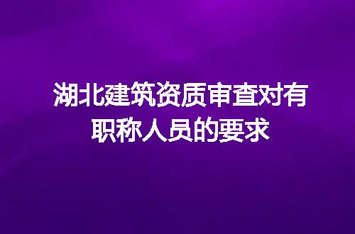 湖北建筑资质审查对有职称人员的要求