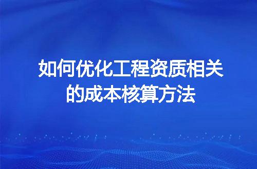 如何优化工程资质相关的成本核算方法