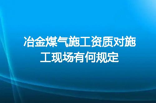 冶金煤气施工资质对施工现场有何规定