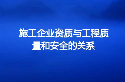 施工企业资质与工程质量和安全的关系