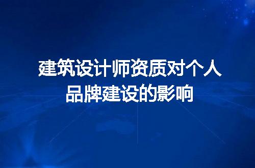 建筑设计师资质对个人品牌建设的影响