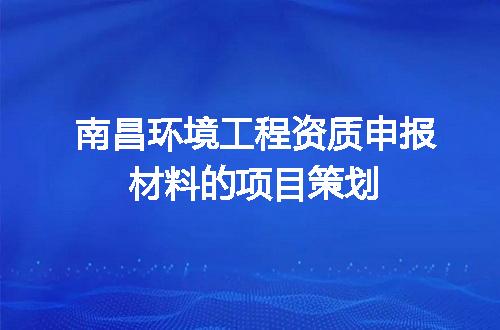 南昌环境工程资质申报材料的项目策划