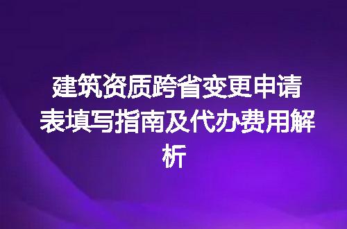 建筑资质跨省变更申请表填写指南及代办费用解析