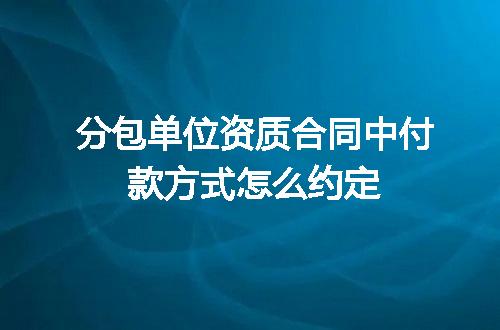 分包单位资质合同中付款方式怎么约定