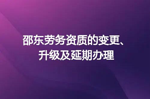 邵东劳务资质的变更、升级及延期办理