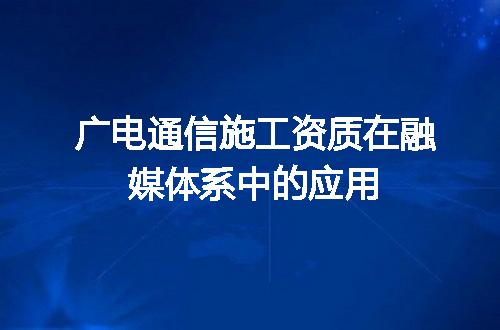 广电通信施工资质在融媒体系中的应用