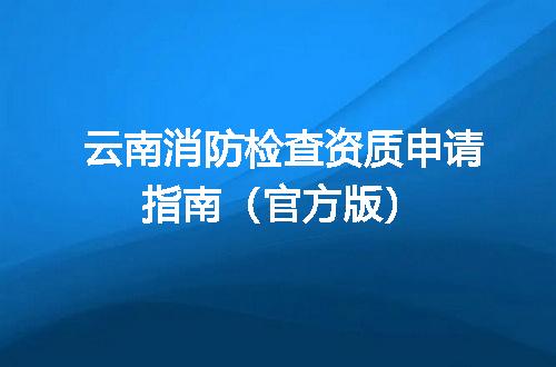 云南消防检查资质申请指南（官方版）