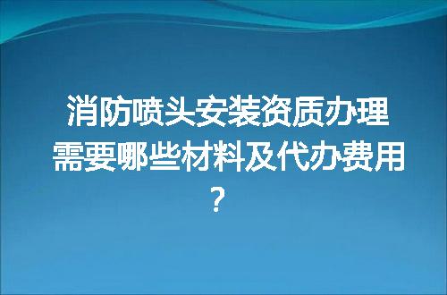 消防喷头安装资质办理需要哪些材料及代办费用？