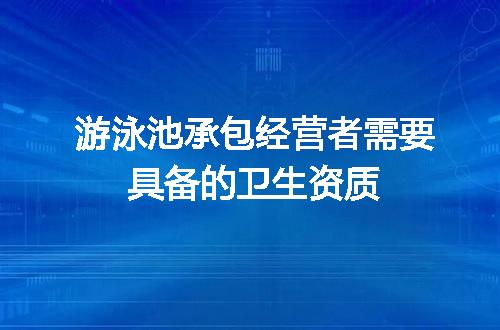 游泳池承包经营者需要具备的卫生资质