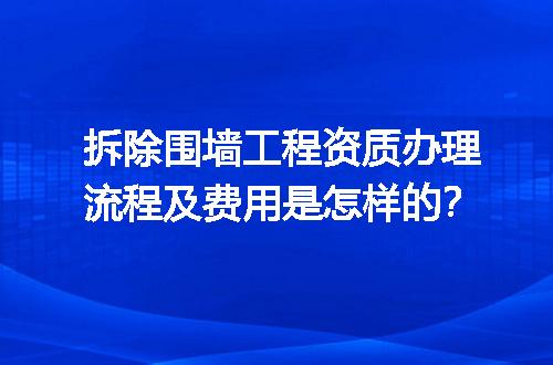 拆除围墙工程资质办理流程及费用是怎样的？