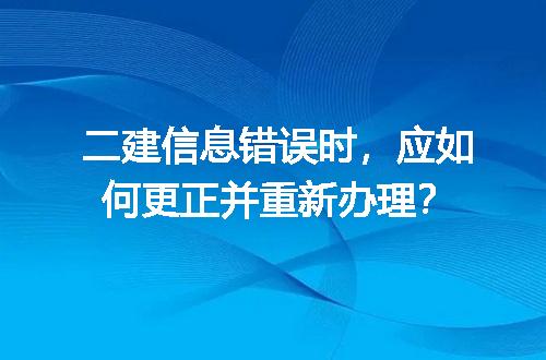 二建信息错误时，应如何更正并重新办理？