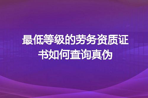 最低等级的劳务资质证书如何查询真伪