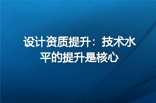 设计资质提升：技术水平的提升是核心