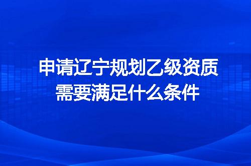 申请辽宁规划乙级资质需要满足什么条件