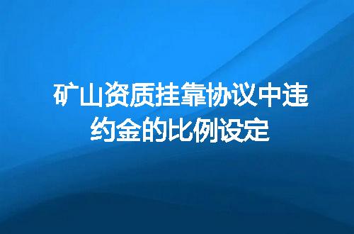 矿山资质挂靠协议中违约金的比例设定