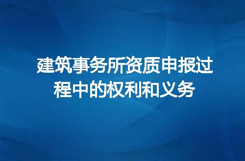 建筑事务所资质申报过程中的权利和义务