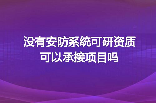 没有安防系统可研资质可以承接项目吗
