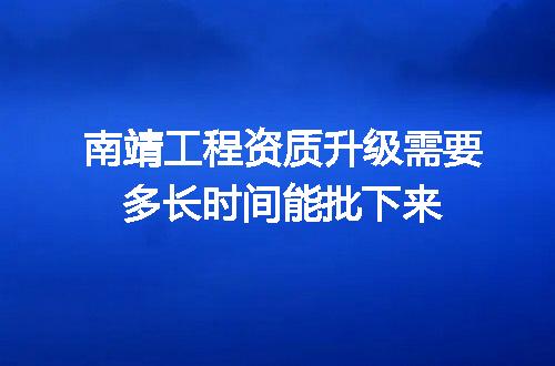 南靖工程资质升级需要多长时间能批下来
