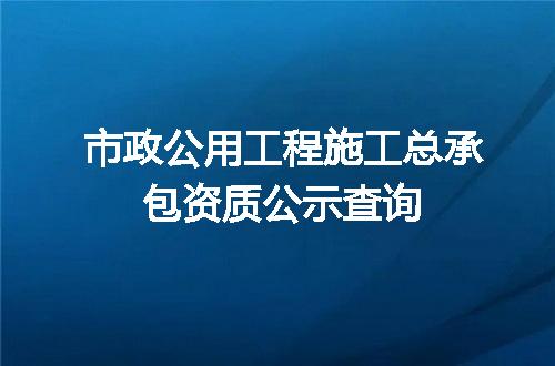 市政公用工程施工总承包资质公示查询