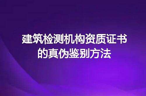 建筑检测机构资质证书的真伪鉴别方法