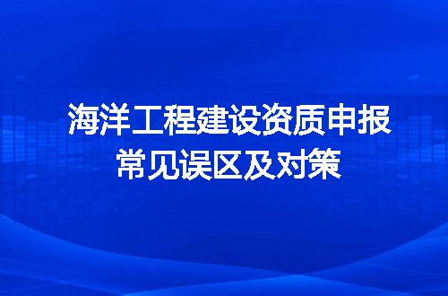 海洋工程建设资质申报常见误区及对策