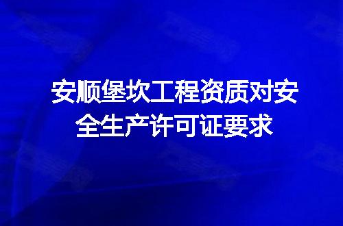 安顺堡坎工程资质对安全生产许可证要求