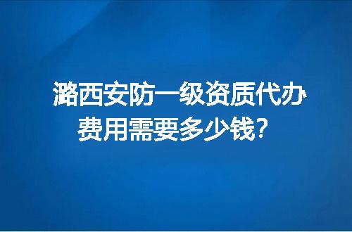 潞西安防一级资质代办费用需要多少钱？
