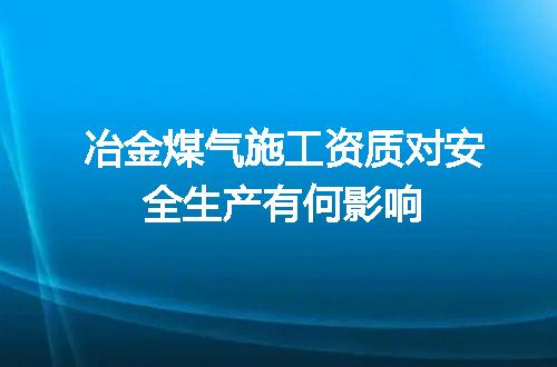 冶金煤气施工资质对安全生产有何影响