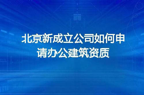 北京新成立公司如何申请办公建筑资质